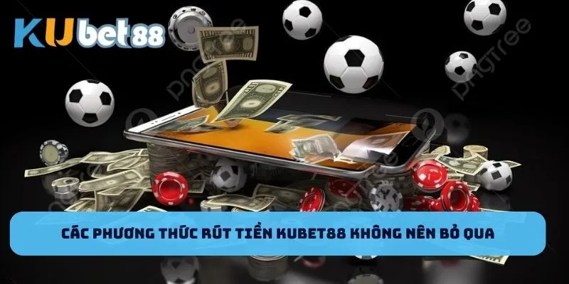 Các phương thức rút tiền Kubet88 không nên bỏ qua