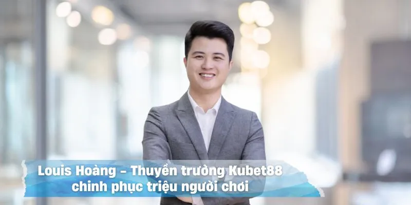 Louis Hoàng là người đã xây dựng và giúp Kubet88 ngày càng phát triển