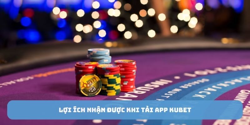 Lợi ích nhận được khi tải app Kubet88