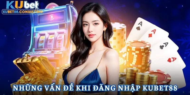 Những vấn đề thường xảy ra khi đăng nhập Kubet88