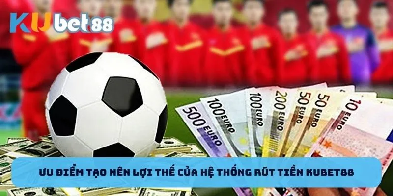 Ưu điểm tạo nên lợi thế của hệ thống rút tiền Kubet88